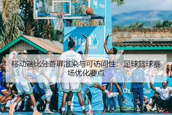 移动端比分首屏渲染与可访问性：足球篮球赛场优化要点