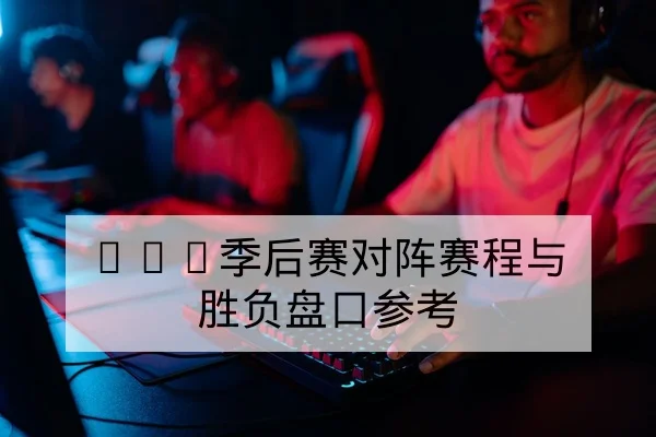 LPL季后赛对阵赛程与胜负盘口参考