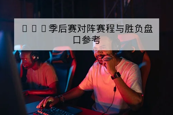 LPL季后赛对阵赛程与胜负盘口参考